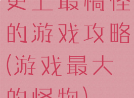 史上最稿怪的游戏攻略(游戏最大的怪物)