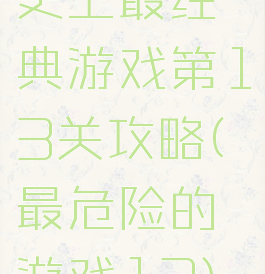 史上最经典游戏第13关攻略(最危险的游戏13)