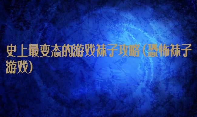 史上最变态的游戏袜子攻略(恐怖袜子游戏)