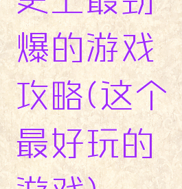 史上最劲爆的游戏攻略(这个最好玩的游戏)