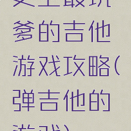 史上最坑爹的吉他游戏攻略(弹吉他的游戏)