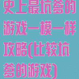 史上最坑爹的游戏一模一样攻略(比较坑爹的游戏)