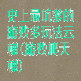 史上最坑爹的游戏多玩法云梯(游戏爬天梯)