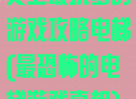 史上最坑爹的游戏攻略电梯(最恐怖的电梯游戏真相)