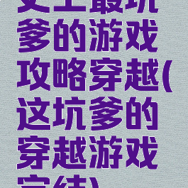 史上最坑爹的游戏攻略穿越(这坑爹的穿越游戏完结)