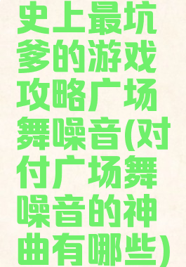 史上最坑爹的游戏攻略广场舞噪音(对付广场舞噪音的神曲有哪些)