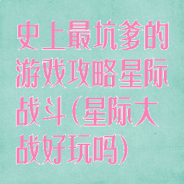 史上最坑爹的游戏攻略星际战斗(星际大战好玩吗)