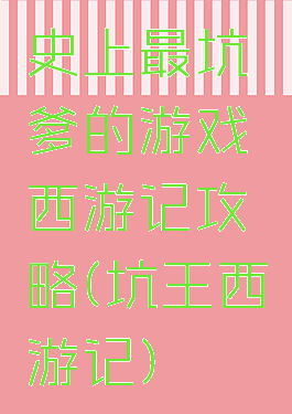 史上最坑爹的游戏西游记攻略(坑王西游记)