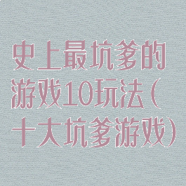 史上最坑爹的游戏10玩法(十大坑爹游戏)