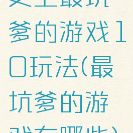 史上最坑爹的游戏10玩法(最坑爹的游戏有哪些)