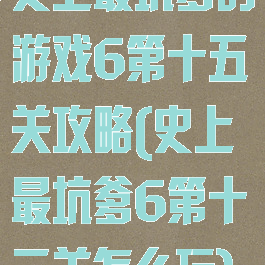 史上最坑爹的游戏6第十五关攻略(史上最坑爹6第十三关怎么玩)