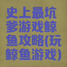 史上最坑爹游戏鲸鱼攻略(玩鲸鱼游戏)