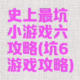 史上最坑小游戏六攻略(坑6游戏攻略)