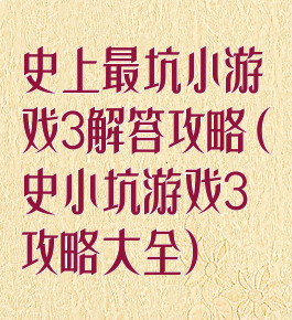史上最坑小游戏3解答攻略(史小坑游戏3攻略大全)