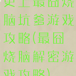 史上最囧烧脑坑爹游戏攻略(最囧烧脑解密游戏攻略)