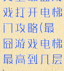 史上最囧游戏打开电梯门攻略(最囧游戏电梯最高到几层)