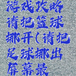 史上最囧游戏攻略请把篮球挪开(请把足球挪出屏幕最囧游戏)