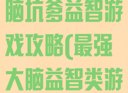 史上最强的大脑坑爹益智游戏攻略(最强大脑益智类游戏)