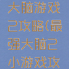 史上最强大脑游戏2攻略(最强大脑2小游戏攻略)