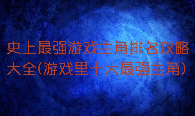 史上最强游戏主角排名攻略大全(游戏里十大最强主角)