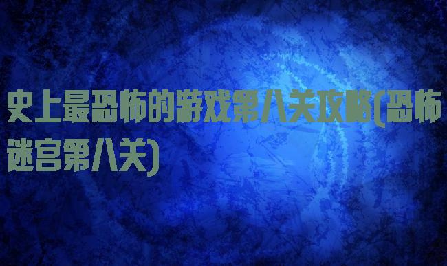 史上最恐怖的游戏第八关攻略(恐怖迷宫第八关)