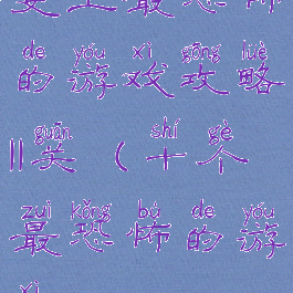 史上最恐怖的游戏攻略11关(十个最恐怖的游戏)