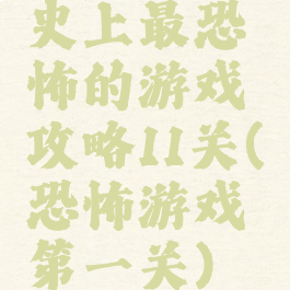 史上最恐怖的游戏攻略11关(恐怖游戏第一关)