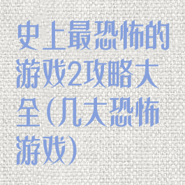 史上最恐怖的游戏2攻略大全(几大恐怖游戏)