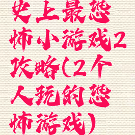 史上最恐怖小游戏2攻略(2个人玩的恐怖游戏)