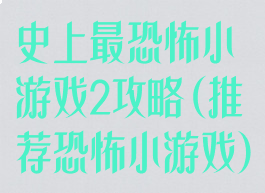 史上最恐怖小游戏2攻略(推荐恐怖小游戏)