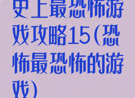 史上最恐怖游戏攻略15(恐怖最恐怖的游戏)
