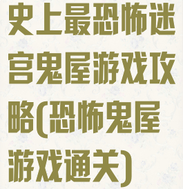 史上最恐怖迷宫鬼屋游戏攻略(恐怖鬼屋游戏通关)