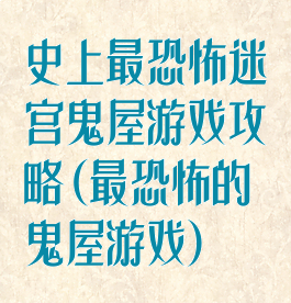 史上最恐怖迷宫鬼屋游戏攻略(最恐怖的鬼屋游戏)