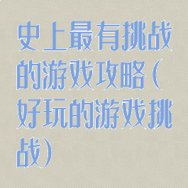 史上最有挑战的游戏攻略(好玩的游戏挑战)