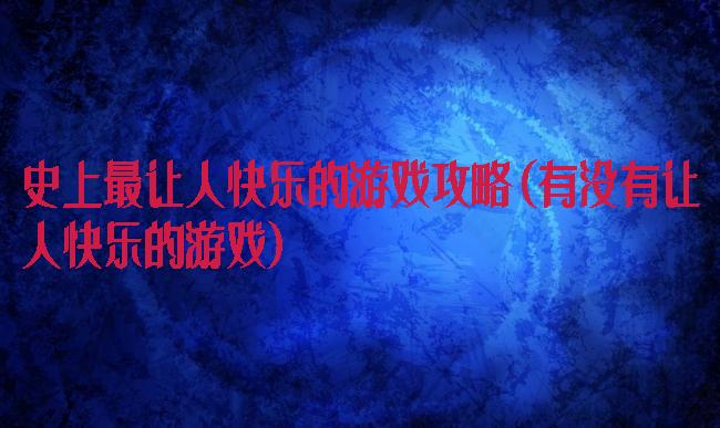 史上最让人快乐的游戏攻略(有没有让人快乐的游戏)