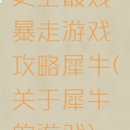 史上最贱暴走游戏攻略犀牛(关于犀牛的游戏)