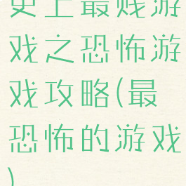 史上最贱游戏之恐怖游戏攻略(最恐怖的游戏)