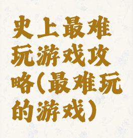 史上最难玩游戏攻略(最难玩的游戏)