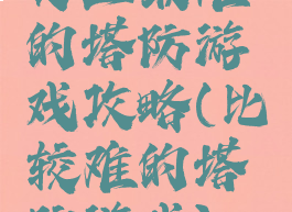 史上最难的塔防游戏攻略(比较难的塔防游戏)