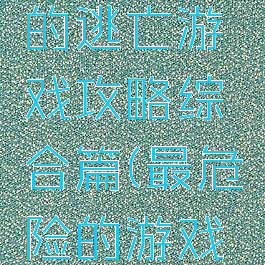 史上最难的逃亡游戏攻略综合篇(最危险的游戏逃跑路线)