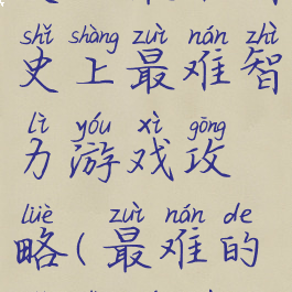 史上最难智史上最难智力游戏攻略(最难的脑力游戏)
