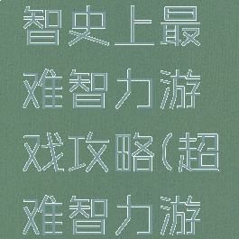 史上最难智史上最难智力游戏攻略(超难智力游戏)