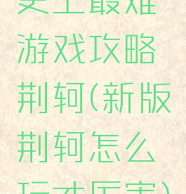 史上最难游戏攻略荆轲(新版荆轲怎么玩才厉害)