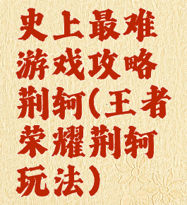 史上最难游戏攻略荆轲(王者荣耀荆轲玩法)