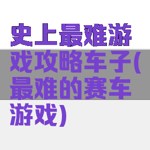 史上最难游戏攻略车子(最难的赛车游戏)