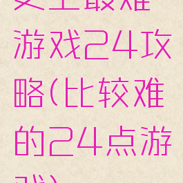 史上最难游戏24攻略(比较难的24点游戏)