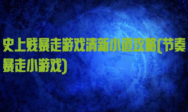 史上贱暴走游戏清新小道攻略(节奏暴走小游戏)