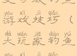 史可威钓鱼游戏技巧(大玩家钓鱼游戏技巧)