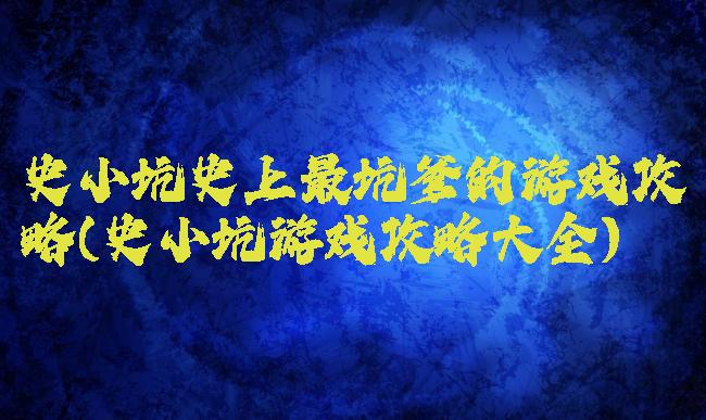 史小坑史上最坑爹的游戏攻略(史小坑游戏攻略大全)
