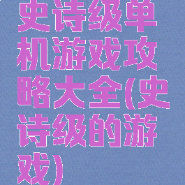 史诗级单机游戏攻略大全(史诗级的游戏)